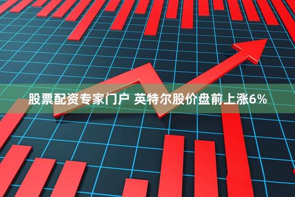 股票配资专家门户 英特尔股价盘前上涨6%