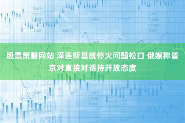 股票策略网站 泽连斯基就停火问题松口 俄媒称普京对直接对话持开放态度