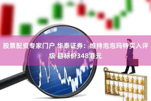 股票配资专家门户 华泰证券：维持泡泡玛特买入评级 目标价348港元