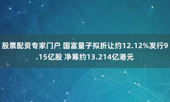 股票配资专家门户 国富量子拟折让约12.12%发行9.15亿股 净筹约13.214亿港元
