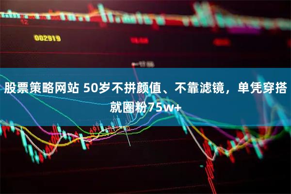 股票策略网站 50岁不拼颜值、不靠滤镜，单凭穿搭就圈粉75w+