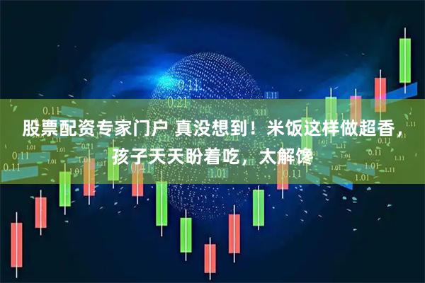 股票配资专家门户 真没想到！米饭这样做超香，孩子天天盼着吃，太解馋