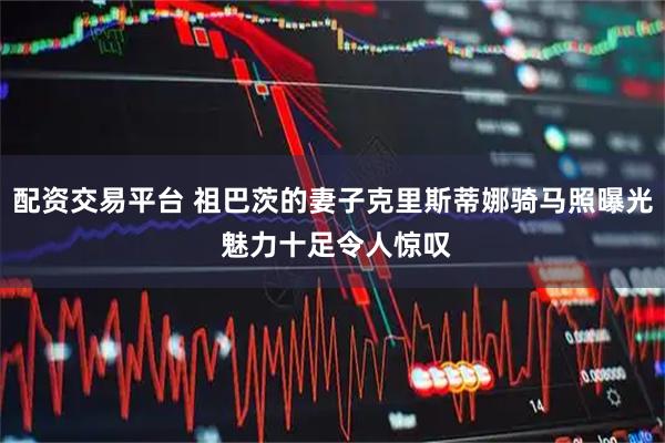 配资交易平台 祖巴茨的妻子克里斯蒂娜骑马照曝光 魅力十足令人惊叹
