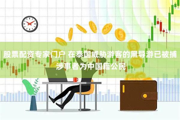 股票配资专家门户 在泰国威胁游客的黑导游已被捕 涉事者为中国籍公民