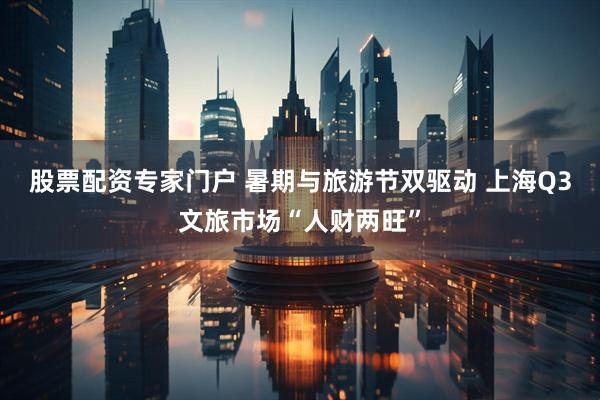 股票配资专家门户 暑期与旅游节双驱动 上海Q3文旅市场“人财两旺”