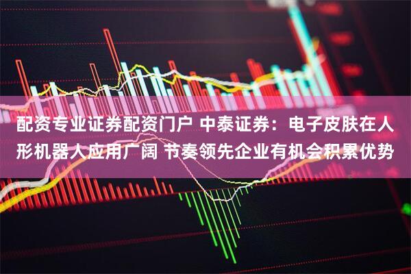 配资专业证券配资门户 中泰证券：电子皮肤在人形机器人应用广阔 节奏领先企业有机会积累优势