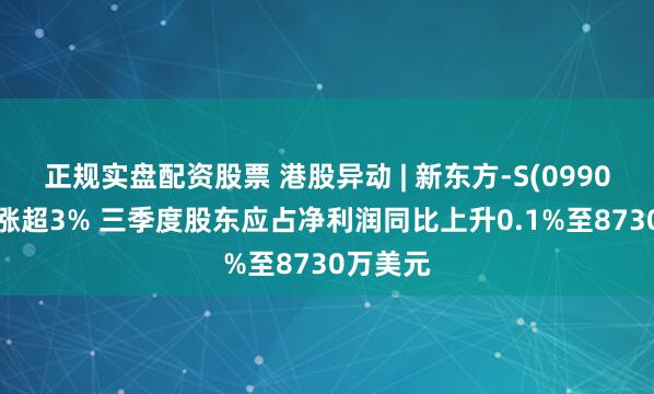正规实盘配资股票 港股异动 | 新东方-S(09901)绩后涨超3% 三季度股东应占净利润同比上升0.1%至8730万美元