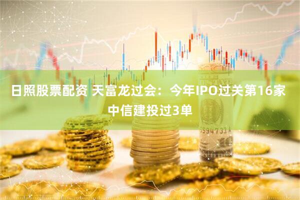 日照股票配资 天富龙过会：今年IPO过关第16家 中信建投过3单
