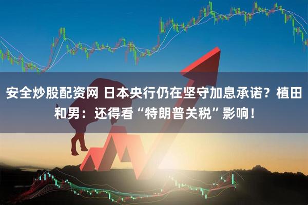 安全炒股配资网 日本央行仍在坚守加息承诺？植田和男：还得看“特朗普关税”影响！