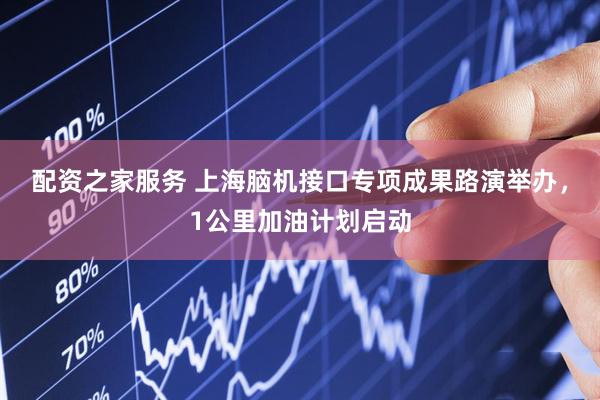 配资之家服务 上海脑机接口专项成果路演举办，1公里加油计划启动