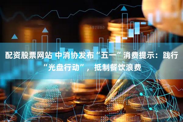 配资股票网站 中消协发布“五一”消费提示：践行“光盘行动”，抵制餐饮浪费