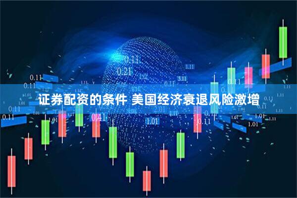 证券配资的条件 美国经济衰退风险激增