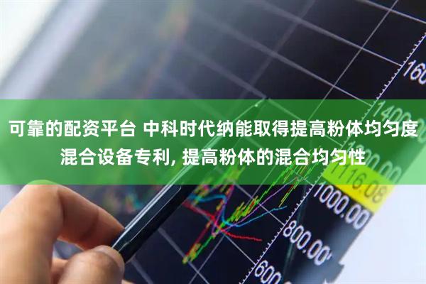 可靠的配资平台 中科时代纳能取得提高粉体均匀度混合设备专利, 提高粉体的混合均匀性