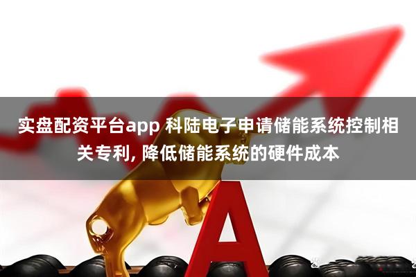 实盘配资平台app 科陆电子申请储能系统控制相关专利, 降低储能系统的硬件成本