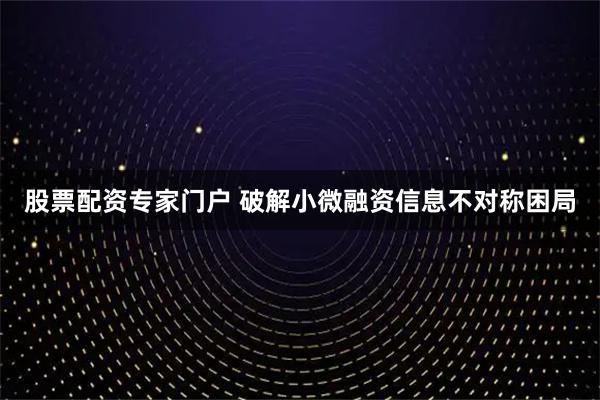股票配资专家门户 破解小微融资信息不对称困局