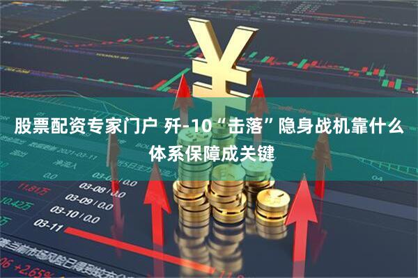 股票配资专家门户 歼-10“击落”隐身战机靠什么 体系保障成关键