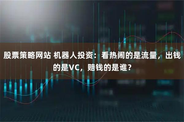 股票策略网站 机器人投资：看热闹的是流量，出钱的是VC，赔钱的是谁？