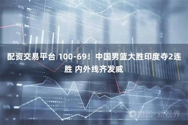 配资交易平台 100-69！中国男篮大胜印度夺2连胜 内外线齐发威