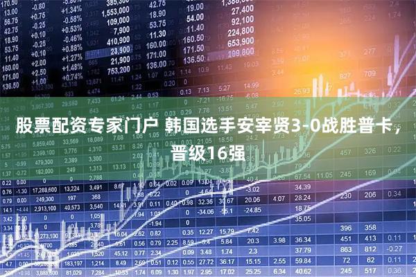 股票配资专家门户 韩国选手安宰贤3-0战胜普卡，晋级16强