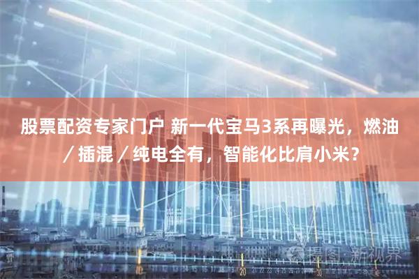 股票配资专家门户 新一代宝马3系再曝光，燃油／插混／纯电全有，智能化比肩小米？