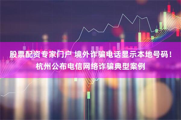 股票配资专家门户 境外诈骗电话显示本地号码！杭州公布电信网络诈骗典型案例