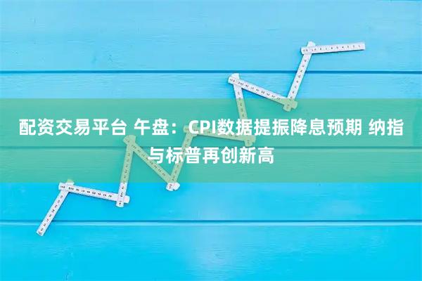 配资交易平台 午盘：CPI数据提振降息预期 纳指与标普再创新高