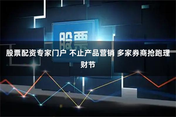 股票配资专家门户 不止产品营销 多家券商抢跑理财节
