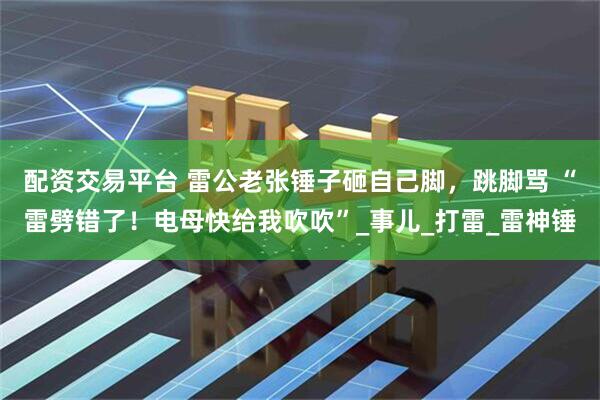 配资交易平台 雷公老张锤子砸自己脚，跳脚骂 “雷劈错了！电母快给我吹吹”_事儿_打雷_雷神锤