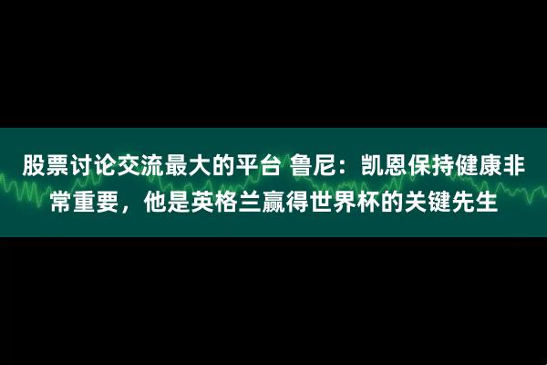 股票讨论交流最大的平台 鲁尼：凯恩保持健康非常重要，他是英格兰赢得世界杯的关键先生