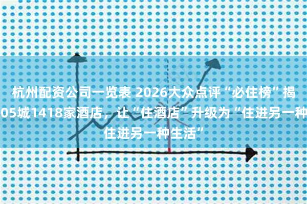 杭州配资公司一览表 2026大众点评“必住榜”揭晓：205城1418家酒店，让“住酒店”升级为“住进另一种生活”