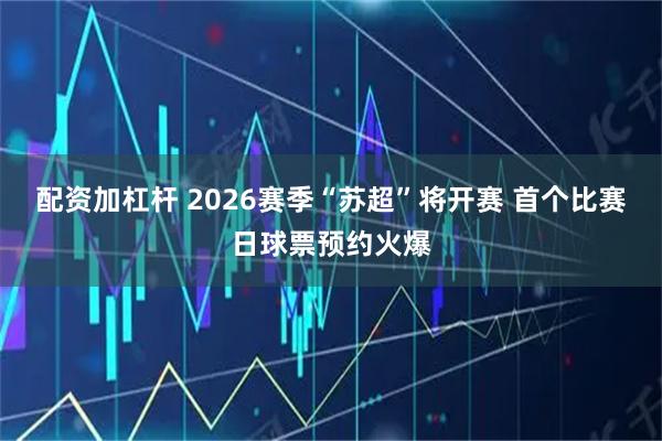 配资加杠杆 2026赛季“苏超”将开赛 首个比赛日球票预约火爆